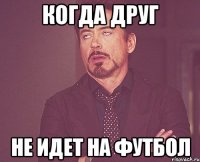 Когда друг не идет на футбол