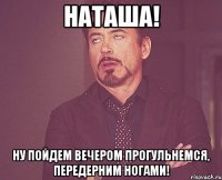 Наташа! Ну пойдем вечером прогульнемся, передерним ногами!