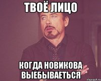 твоё лицо когда новикова выебываеться