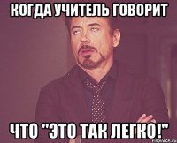 Когда учитель говорит что "это так легко!"