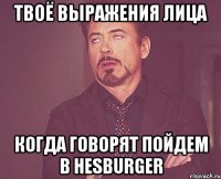 Твоё выражения лица когда говорят пойдем в Hesburger