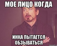 мое лицо когда инка пытается обзываться