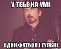 У тебе на умi Один футбол i гулькi