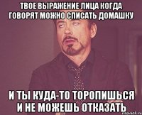 твое выражение лица когда говорят можно списать домашку и ты куда-то торопишься и не можешь отказать