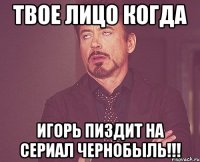 ТВОЕ ЛИЦО КОГДА ИГОРЬ ПИЗДИТ НА СЕРИАЛ ЧЕРНОБЫЛЬ!!!