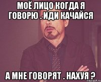 моё лицо когда я говорю . иди качайся а мне говорят . нахуя ?