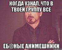 Когда узнал, что в твоей группу все Еб@ные анимешники