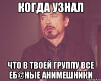 Когда узнал что в твоей группу все еб@ные анимешники