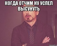 Когда отчим ну успел высунуть 