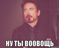  ну ты воовощь