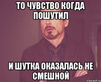 то чувство когда пошутил и шутка оказалась не смешной