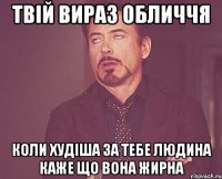 Твій вираз обличчя коли худіша за тебе людина каже що вона жирна