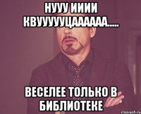 Нууу ииии квуууууцаааааа..... Веселее только в библиотеке