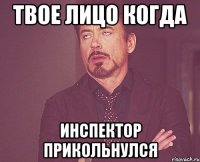 твое лицо когда инспектор прикольнулся