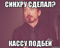 синхру сделал? кассу подбей