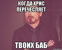 Когда Хрис перечесляет твоих баб