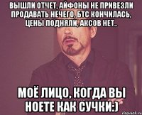 вышли отчет, айфоны не привезли продавать нечего, бтс кончилась, цены подняли, аксов нет.. Моё лицо, когда вы ноете как сучки:)