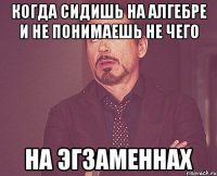 когда сидишь на алгебре и не понимаешь не чего на эгзаменнах