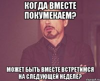 Когда вместе покумекаем? Может быть вместе встретимся на следующей неделе?