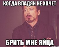 Когда Владян не хочет Брить мне яйца