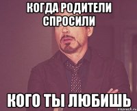 Когда родители спросили кого ты любишь