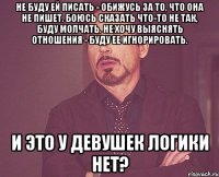 Не буду ей писать - обижусь за то, что она не пишет. Боюсь сказать что-то не так, буду молчать. Не хочу выяснять отношения - буду ее игнорировать. И ЭТО У ДЕВУШЕК ЛОГИКИ НЕТ?