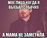 Мое лицо когда я выебал собачку А мама не заметила