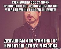 Руки болят? Все от твоих тренировок! Все тренируешься? Так у тебя девушки никогда не будет! Девушкам спортсмены не нравятся! Отчего мозоли?