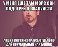 У меня еще там морс Сок подогрей пожалуйста Акция Виски-кола все отдельно Дай нормальный нарзанник