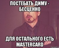 постебать диму - бесценно для остального есть MasterCard