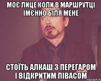 моє лице коли в маршрутці імєнно біля мене стоїть алкаш з перегаром і відкритим півасом