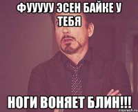 ФУУУУУ ЭСЕН БАЙКЕ У ТЕБЯ НОГИ ВОНЯЕТ БЛИН!!!