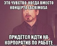 Это чувство, когда вместо концерта LACRIMOSA придётся идти на корпоратив по работе