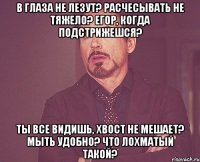 В глаза не лезут? расчесывать не тяжело? Егор, когда подстрижешся? Ты все видишь, хвост не мешает? мыть удобно? что лохматый такой?