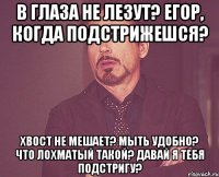 В глаза не лезут? Егор, когда подстрижешся? Хвост не мешает? мыть удобно? что лохматый такой? Давай я тебя подстригу?