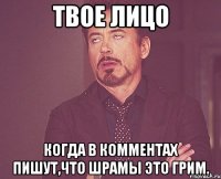 твое лицо когда в комментах пишут,что шрамы это грим.