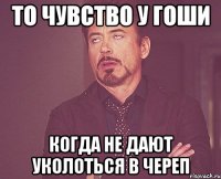 То чувство у Гоши Когда не дают уколоться в череп