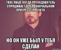 твое лицо, когда преподаватель спрашивает о первоначальном прогрессе проэкта но он уже был у тебя сделан