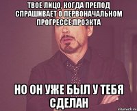 твое лицо, когда препод спрашивает о первоначальном прогрессе проэкта но он уже был у тебя сделан