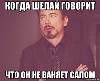 Когда шелай говорит Что он не ваняет салом