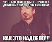 Хочешь познакомиться с красивой девушкой а рядом одни низкие??? Как это надоело!!!