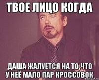 твое лицо когда Даша жалуется на то,что у неё мало пар кроссовок