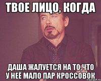 твое лицо, когда Даша жалуется на то,что у неё мало пар кроссовок