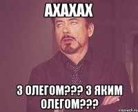 Ахахах З Олегом??? З яким Олегом???