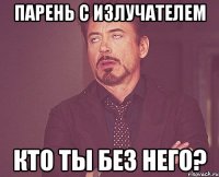 Парень с излучателем кто ты без него?