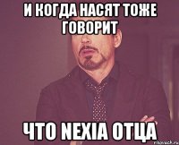 И КОГДА НАСЯТ ТОЖЕ ГОВОРИТ ЧТО NEXIA ОТЦА