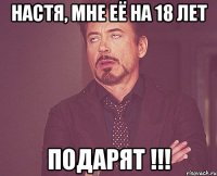 НАСТЯ, МНЕ ЕЁ НА 18 ЛЕТ ПОДАРЯТ !!!