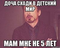 Доча сходи в Детский мир Мам мне не 5 лет