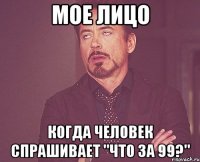 Мое лицо Когда человек спрашивает "что за 99?"