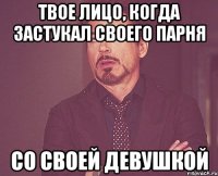 Твое лицо, когда застукал своего парня со своей девушкой